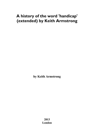 A history of the word 'handicap'
(extended) by Keith Armstrong
by Keith Armstrong
2013
London
 