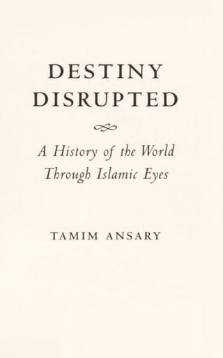 DESTINY
DISRUPTED
A History of the World
Through Islamic Eyes
TAMIM ANSARY
 