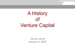 © Service des relations industrielles (SRI)
                                                         © EPFL




  A History
      of
Venture Capital

    Hervé Lebret
   January 4, 2007
 