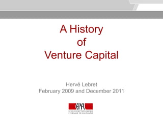 © Service des relations industrielles (SRI)
                                                                  © EPFL




    A History
        of
  Venture Capital

          Hervé Lebret
February 2009 and December 2011
 