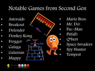 Notable Games from Second Gen
• Asteroids
• Breakout
• Defender
• Donkey Kong
• Frogger
• Galaga
• Galaxian
• Mappy
• Mario Bros.
• Mr. Do!
• Pac-Man
• Pitfall!
• Q*bert
• Space Invaders
• Spy Hunter
• Tempest
 