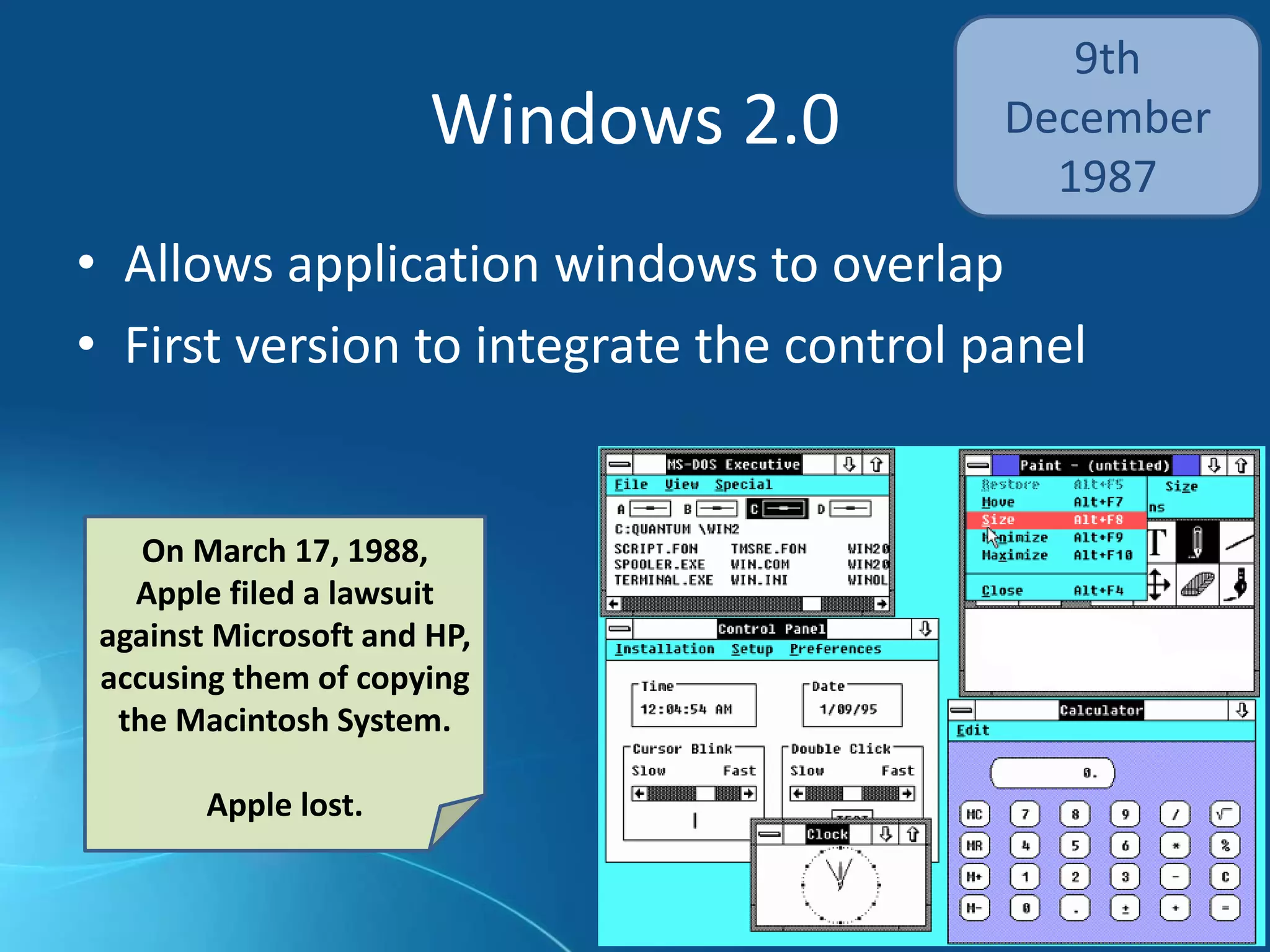 Windows 2.0
9th
December
1987
• Allows application windows to overlap
• First version to integrate the control panel
On March 17, 1988,
Apple filed a lawsuit
against Microsoft and HP,
accusing them of copying
the Macintosh System.
Apple lost.
 
