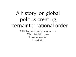 A history on global
politics:creating
internainternational order
1,Attributes of today's global system
2,The interstate system
3,Internationalism
4,conclusion
 