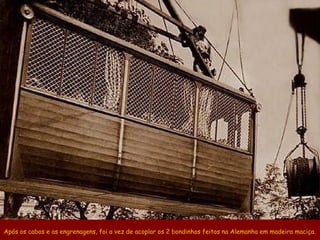 Após os cabos e as engrenagens, foi a vez de acoplar os 2 bondinhos feitos na Alemanha em madeira maciça.
 