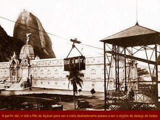 A partir daí, ir até o Pão de Açúcar para ver a vista deslumbrante passou a ser o objeto de desejo de todos.
 