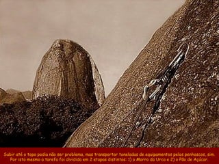 Encosta do Morro da Urca e, ao fundo, o Pão de Açúcar

Subir até o topo podia não ser problema, mas transportar toneladas de equipamentos pelos penhascos, sim.
   Por isto mesmo a tarefa foi dividida em 2 etapas distintas: 1) o Morro da Urca e 2) o Pão de Açúcar.
 