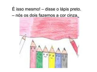 É isso mesmo! – disse o lápis preto.  – nós os dois fazemos a cor cinza.  