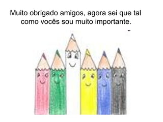Muito obrigado amigos, agora sei que tal como vocês sou muito importante.  