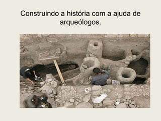 Construindo a história com a ajuda de
           arqueólogos.
 