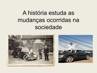 A história estuda as
mudanças ocorridas na
      sociedade
 