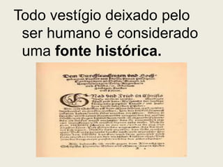 Todo vestígio deixado pelo
 ser humano é considerado
 uma fonte histórica.
 