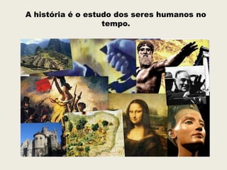 A história é o estudo dos seres humanos no
                   tempo.
 