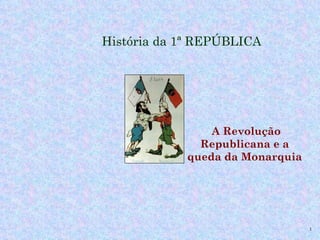 História da 1ª REPÚBLICA




                A Revolução
              Republicana e a
            queda da Monarquia




                                 1
 