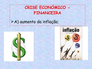 CRISE ECONÓMICO -
           FINANCEIRA

 A) aumento da inflação;
 