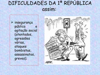 DIFICULDADES DA 1ª REPÚBLICA
          assim:

 insegurança
  pública       e
  agitação social
  (atentados,
  agressões
  várias,
  ataques
  bombistas,
  assassinatos,
  greves);
 