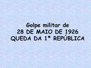 Golpe militar de
 28 DE MAIO DE 1926
QUEDA DA 1ª REPÚBLICA
 