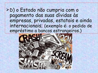  D) o Estado não cumpria com o
 pagamento das suas dívidas às
 empresas, privadas, estatais e ainda
 internacionais; (exemplo é: o pedido de
 empréstimo a bancos estrangeiros.)
 