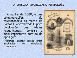 O PARTIDO REPUBLICANO PORTUGUÊS


  A partir de 1880, e das
comemorações             do
tricentenário da morte de
Camões aproveitadas para
divulgação    das    ideias
republicanos, torna-se o
mais importante partido da
oposição;
(Algumas destas ideias eram
inspiradas   na     revolução
francesa.)


                                        18
 