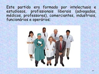 Este partido era formado por intelectuais e
estudiosos, profissionais liberais (advogados,
médicos, professores), comerciantes, industriais,
funcionários e operários;




                                              20
 