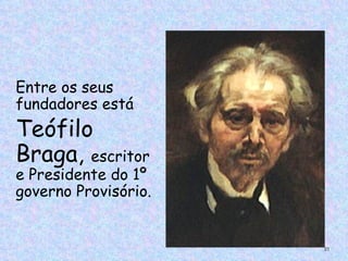 Entre os seus
fundadores está
Teófilo
Braga, escritor
e Presidente do 1º
governo Provisório.


                      21
 