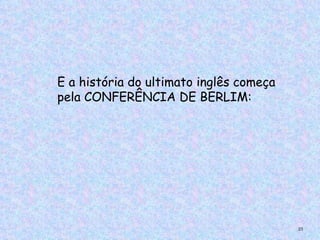 E a história do ultimato inglês começa
pela CONFERÊNCIA DE BERLIM:




                                         23
 