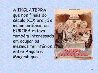 A INGLATERRA
que nos finais do
século XIX era já a
maior potência da
EUROPA estava
também interessada
em ocupar os
mesmos territórios
entre Angola e
Moçambique

                      29
 