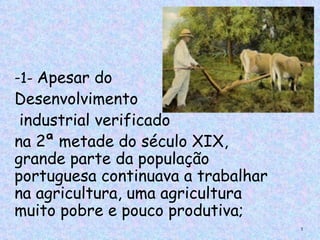 -1- Apesar do
Desenvolvimento
 industrial verificado
na 2ª metade do século XIX,
grande parte da população
portuguesa continuava a trabalhar
na agricultura, uma agricultura
muito pobre e pouco produtiva;
                                    3
 