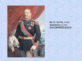 Rei D. Carlos, o rei
diplomata e o rei
INCOMPREENDIDO.
 