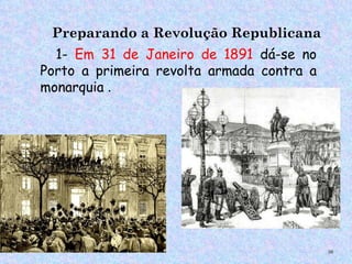 Preparando a Revolução Republicana
  1- Em 31 de Janeiro de 1891 dá-se no
Porto a primeira revolta armada contra a
monarquia .




                                           36
 