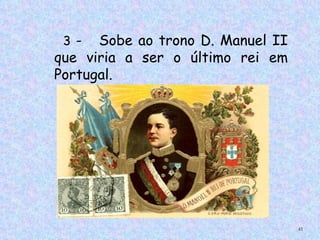 3 -  Sobe ao trono D. Manuel II
que viria a ser o último rei em
Portugal.




                                   41
 