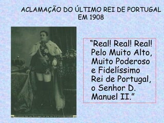 ACLAMAÇÃO DO ÚLTIMO REI DE PORTUGAL
              EM 1908



                 “Real! Real! Real!
                 Pelo Muito Alto,
                 Muito Poderoso
                 e Fidelíssimo
                 Rei de Portugal,
                 o Senhor D.
                 Manuel II.”
 