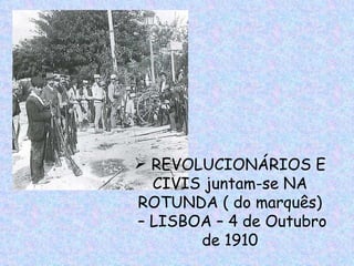 REVOLUCIONÁRIOS E
  CIVIS juntam-se NA
ROTUNDA ( do marquês)
– LISBOA – 4 de Outubro
       de 1910
 
