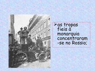 as tropas
 fieis à
 monarquia
 concentraram
 -se no Rossio;
 