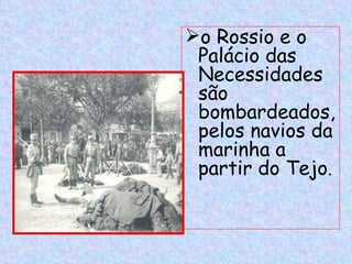 o Rossio e o
 Palácio das
 Necessidades
 são
 bombardeados,
 pelos navios da
 marinha a
 partir do Tejo.
 