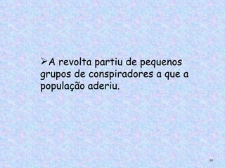 A revolta partiu de pequenos
grupos de conspiradores a que a
população aderiu.




                                  50
 