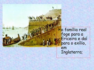  a família real
  foge para a
  Ericeira e daí
  para o exílio,
  em
  Inglaterra;
 