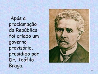     Após a
    proclamação
    da República
    foi criado um
    governo
    provisório,
    presidido por
    Dr. Teófilo
    Braga.
                    57
 
