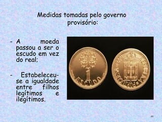 Medidas tomadas pelo governo
                    provisório:


- A        moeda
  passou a ser o
  escudo em vez
  do real;

-     Estabeleceu-
    se a igualdade
    entre    filhos
    legítimos     e
    ilegítimos.
 

                                          60
 