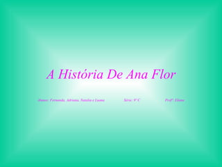 A História De Ana Flor Alunos: Fernanda, Adriana, Natalia e Luana  Série: 9º C  Profª: Eliane 