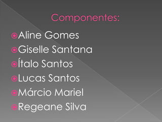 Componentes:Aline Gomes Giselle Santana Ítalo SantosLucas SantosMárcio Mariel Regeane Silva 