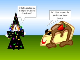 Ó bolo, ajudas-me
a limpar o Castelo
dos dentes? Eu? Nem pensar! Eu
gosto é de sujar
dentes.
 