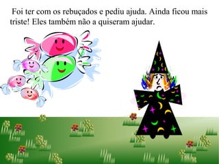 Foi ter com os rebuçados e pediu ajuda. Ainda ficou mais
triste! Eles também não a quiseram ajudar.
 