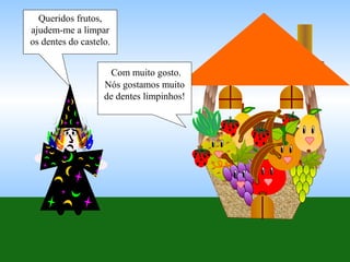 Queridos frutos,
ajudem-me a limpar
os dentes do castelo.
Com muito gosto.
Nós gostamos muito
de dentes limpinhos!
 