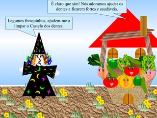 Legumes fresquinhos, ajudem-me a
limpar o Castelo dos dentes.
É claro que sim! Nós adoramos ajudar os
dentes a ficarem fortes e saudáveis.
 