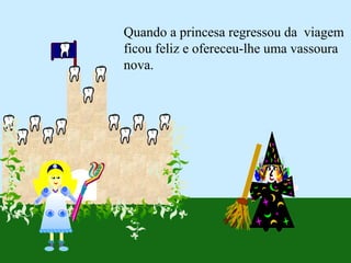 Quando a princesa regressou da viagem
ficou feliz e ofereceu-lhe uma vassoura
nova.
 