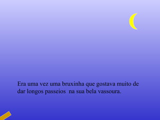 Era uma vez uma bruxinha que gostava muito de
dar longos passeios na sua bela vassoura.
 
