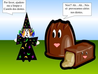 Por favor, ajudem-
me a limpar o
Castelo dos dentes.
Nós!? Ah…Ah…Nós
só provocamos cáries
nos dentes.
 