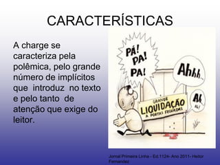 CARACTERÍSTICAS
A charge se
caracteriza pela
polêmica, pelo grande
número de implícitos
que introduz no texto
e pelo tanto de
atenção que exige do
leitor.


                        Jornal Primeira Linha - Ed.1124- Ano 2011- Heitor
                        Fernandez
 