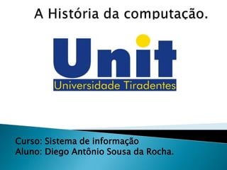 A História da computação. Curso: Sistema de informação Aluno: Diego Antônio Sousa da Rocha. 