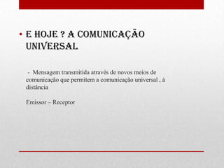 E hoje ? A comunicação universal  -  Mensagem transmitida através de novos meios de comunicação que permitem a comunicação universal , á distância Emissor – Receptor 